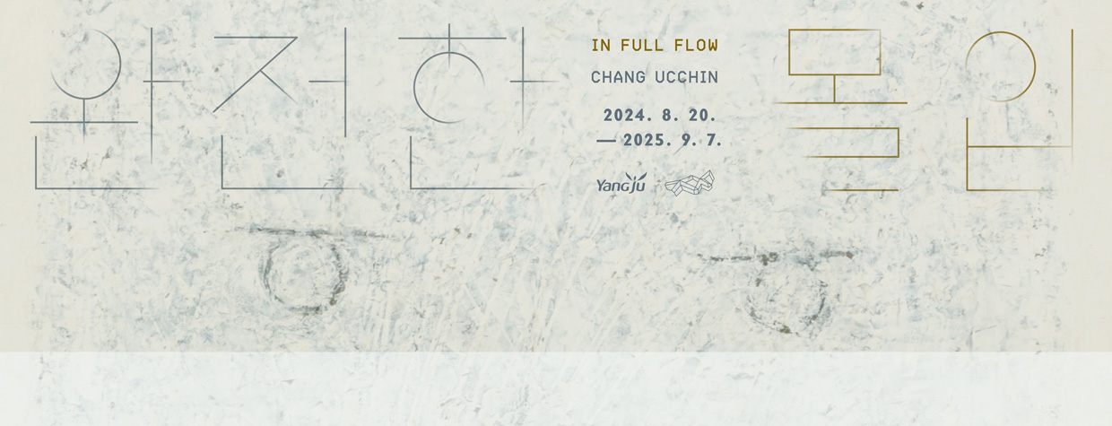 완전한 몰입
/IN FULL FLOW
/CHANG UCCHIN
/2024.8.20-2025.9.7