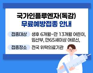 국가인플루엔자(독감) 무료예방접종 안내
  - 접종대상: 만65세이상 어르신, 생후 6개월~만 13개월 어린이, 임신부
  - 접종장소: 전국 위탁의료기관