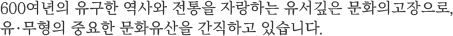 600여년의 유구한 역사와 전통을 자랑하는 유서깊은 문화의고장으로, 유·무형의 중요한 문화유산을 간직하고 있습니다