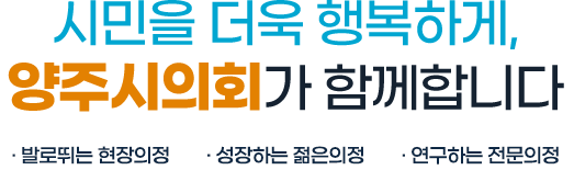 시민을 더욱 행복하게, 양주시의회가 함께합니다 · 발로뛰는 현장의정 · 성장하는 젊은의정 · 연구하는 전문의정