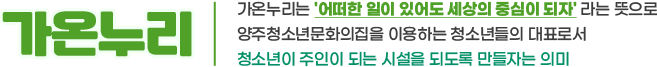 가온누리 | 가온누리는 '어떠한 일이 있어도 세상의 중심이 되자' 라는 뜻으로 양주청소년문화의집을 이용하는 청소년들의 대표로서 청소년이 주인이 되는 시설을 되도록 만들자는 의미